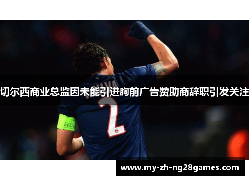 切尔西商业总监因未能引进胸前广告赞助商辞职引发关注