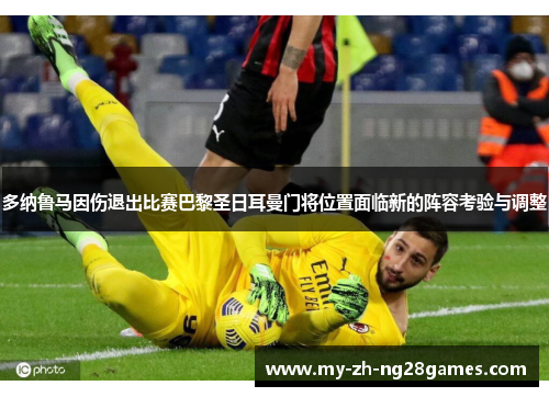 多纳鲁马因伤退出比赛巴黎圣日耳曼门将位置面临新的阵容考验与调整 多纳鲁马因伤退出比赛巴黎圣日耳曼门将位置面临新的阵容考验与调整