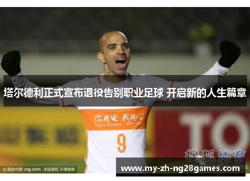 塔尔德利正式宣布退役告别职业足球 开启新的人生篇章 塔尔德利正式宣布退役告别职业足球 开启新的人生篇章