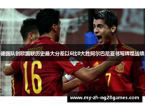 德国队创欧国联历史最大分差以6比0大胜阿尔巴尼亚书写辉煌战绩