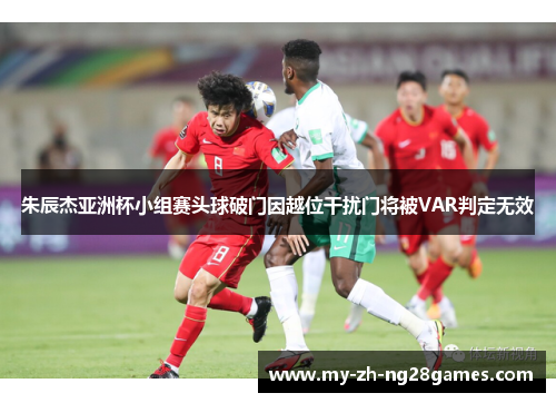 朱辰杰亚洲杯小组赛头球破门因越位干扰门将被VAR判定无效
