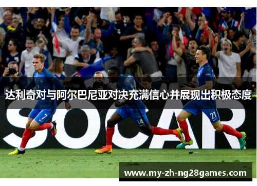 达利奇对与阿尔巴尼亚对决充满信心并展现出积极态度