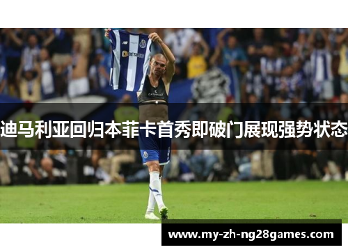 迪马利亚回归本菲卡首秀即破门展现强势状态 迪马利亚回归本菲卡首秀即破门展现强势状态