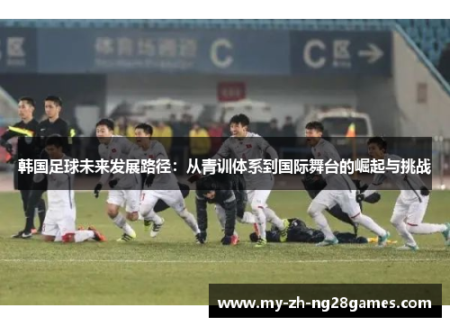 韩国足球未来发展路径:从青训体系到国际舞台的崛起与挑战 韩国足球未来发展路径:从青训体系到国际舞台的崛起与挑战