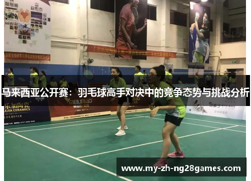 马来西亚公开赛：羽毛球高手对决中的竞争态势与挑战分析