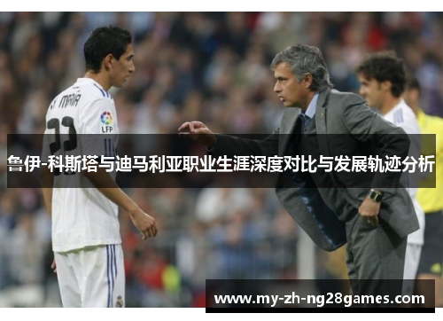 鲁伊-科斯塔与迪马利亚职业生涯深度对比与发展轨迹分析 鲁伊-科斯塔与迪马利亚职业生涯深度对比与发展轨迹分析