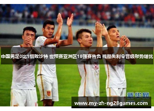 中国男足0比1惜败沙特 世预赛亚洲区18强赛告负 残酷失利令晋级形势堪忧